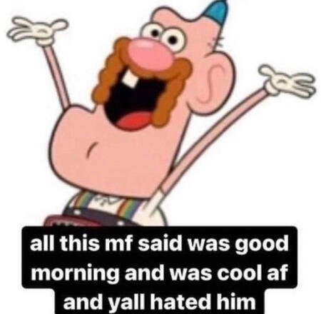 An image of uncle grandpa from the cartoon network show of the same name. There is text that says all this mother fucker did was say goodmorning and was cool as fuck and yall hated him